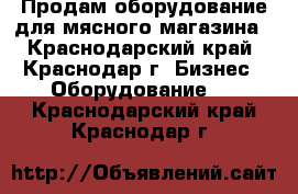 Продам оборудование для мясного магазина - Краснодарский край, Краснодар г. Бизнес » Оборудование   . Краснодарский край,Краснодар г.